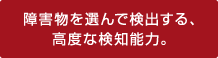 障害物を選んで検出する、高度な検知能力。