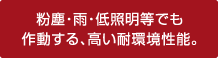 粉塵・雨・低照明等でも作動する、高い耐環境性能。