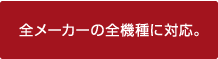 全メーカーの全機種に対応。