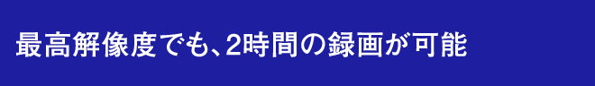 最高解像度でも、2時間の録画が可能