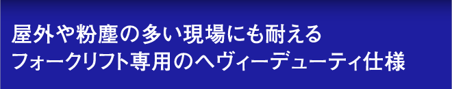 屋外や粉塵の多い現場にも耐えるフォークリフト専用のヘヴィーデューティ仕様