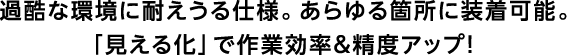 過酷な環境に耐えうる仕様。あらゆる箇所に装着可能。「見える化」で作業効率＆精度アップ！